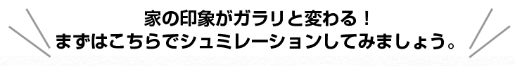 家の印象がガラリと変わる！ まずはこちらでシュミレーションしてみましょう。 