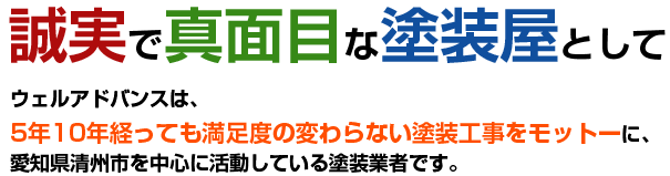 誠実で真面目な塗装屋としてウェルアドバンスは、5年10年経っても満足度の変わらない塗装工事をモットーに、愛知県清須市を中心に活動している塗装業者です。