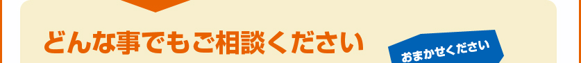 どんな事でもご相談ください