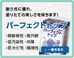 耐久性に優れ、塗りたての美しさを保ちます！パーフェクトトップ ・高耐候性・高外観 ・低汚染性・坊藻 ・防カビ性・環境性