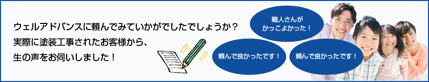 ウェルアドバンスに端で見ていかがでしたでしょうか？実際に塗装工事されたお客様から、生の声をお伺いしました。